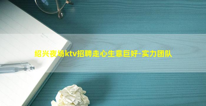 绍兴夜场ktv招聘走心生意巨好-实力团队