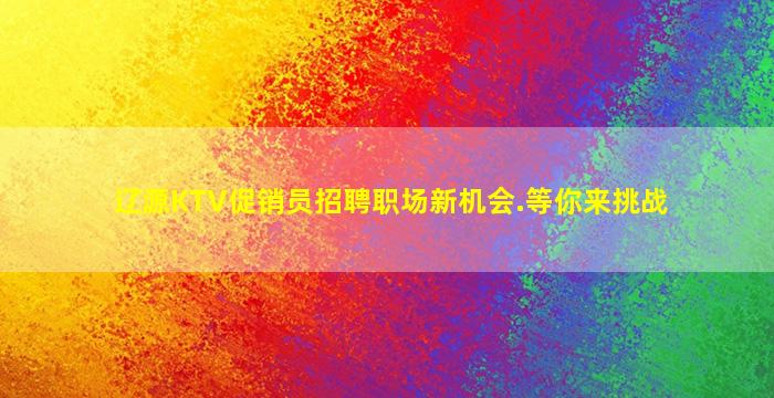 辽源KTV促销员招聘职场新机会.等你来挑战